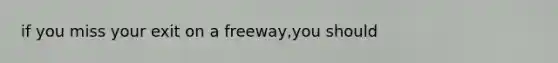 if you miss your exit on a freeway,you should