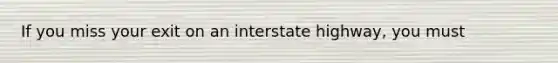 If you miss your exit on an interstate highway, you must