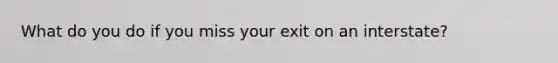 What do you do if you miss your exit on an interstate?