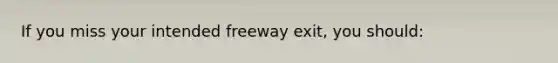 If you miss your intended freeway exit, you should: