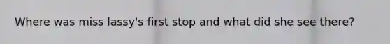 Where was miss lassy's first stop and what did she see there?