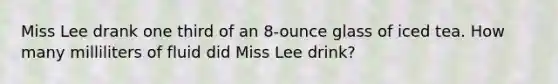 Miss Lee drank one third of an 8-ounce glass of iced tea. How many milliliters of fluid did Miss Lee drink?