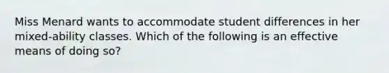 Miss Menard wants to accommodate student differences in her mixed-ability classes. Which of the following is an effective means of doing so?