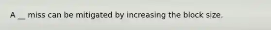 A __ miss can be mitigated by increasing the block size.