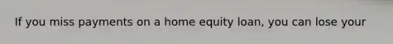 If you miss payments on a home equity loan, you can lose your