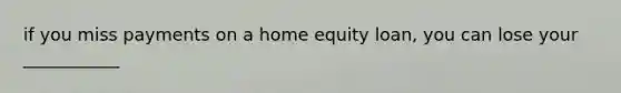 if you miss payments on a home equity loan, you can lose your ___________