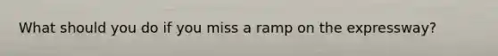What should you do if you miss a ramp on the expressway?