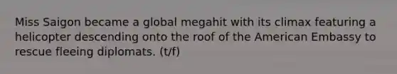 Miss Saigon became a global megahit with its climax featuring a helicopter descending onto the roof of the American Embassy to rescue fleeing diplomats. (t/f)