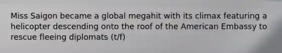 Miss Saigon became a global megahit with its climax featuring a helicopter descending onto the roof of the American Embassy to rescue fleeing diplomats (t/f)