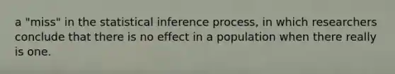 a "miss" in the statistical inference process, in which researchers conclude that there is no effect in a population when there really is one.