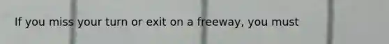 If you miss your turn or exit on a freeway, you must