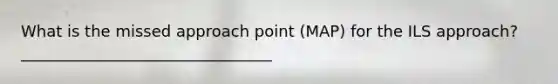 What is the missed approach point (MAP) for the ILS approach? ________________________________