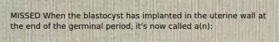 MISSED When the blastocyst has implanted in the uterine wall at the end of the germinal period, it's now called a(n):