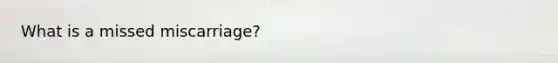 What is a missed miscarriage?