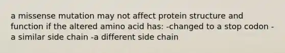 a missense mutation may not affect protein structure and function if the altered amino acid has: -changed to a stop codon -a similar side chain -a different side chain