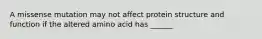 A missense mutation may not affect protein structure and function if the altered amino acid has ______