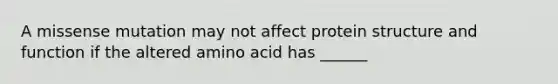 A missense mutation may not affect protein structure and function if the altered amino acid has ______