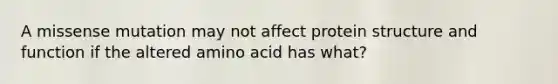 A missense mutation may not affect protein structure and function if the altered amino acid has what?