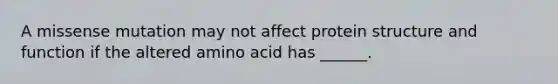 A missense mutation may not affect protein structure and function if the altered amino acid has ______.