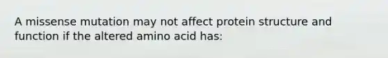 A missense mutation may not affect protein structure and function if the altered amino acid has: