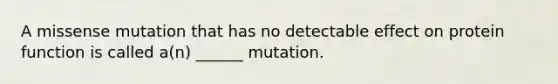 A missense mutation that has no detectable effect on protein function is called a(n) ______ mutation.