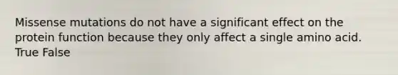 Missense mutations do not have a significant effect on the protein function because they only affect a single amino acid. True False