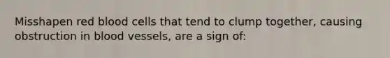 Misshapen red blood cells that tend to clump together, causing obstruction in blood vessels, are a sign of: