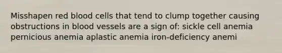 Misshapen red blood cells that tend to clump together causing obstructions in blood vessels are a sign of: sickle cell anemia pernicious anemia aplastic anemia iron-deficiency anemi