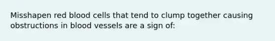 Misshapen <a href='https://www.questionai.com/knowledge/kO3ylSXuZ5-red-blood-cells' class='anchor-knowledge'>red blood cells</a> that tend to clump together causing obstructions in <a href='https://www.questionai.com/knowledge/kZJ3mNKN7P-blood-vessels' class='anchor-knowledge'>blood vessels</a> are a sign of: