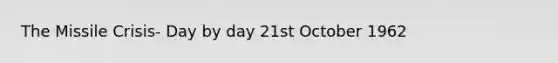 The Missile Crisis- Day by day 21st October 1962