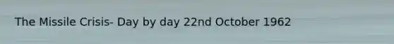 The Missile Crisis- Day by day 22nd October 1962