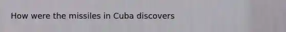 How were the missiles in Cuba discovers