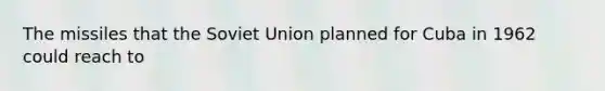 The missiles that the Soviet Union planned for Cuba in 1962 could reach to