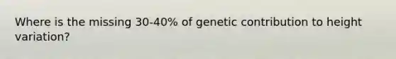 Where is the missing 30-40% of genetic contribution to height variation?