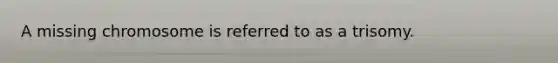 A missing chromosome is referred to as a trisomy.