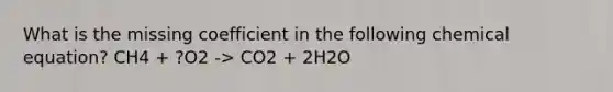 What is the missing coefficient in the following chemical equation? CH4 + ?O2 -> CO2 + 2H2O