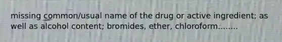 missing common/usual name of the drug or active ingredient; as well as alcohol content; bromides, ether, chloroform........