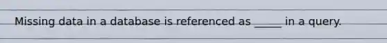 Missing data in a database is referenced as _____ in a query.