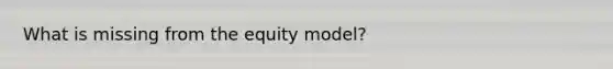 What is missing from the equity model?