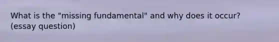 What is the "missing fundamental" and why does it occur? (essay question)