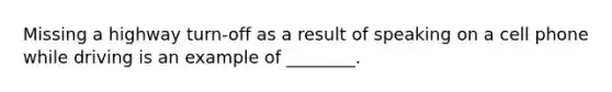 Missing a highway turn-off as a result of speaking on a cell phone while driving is an example of ________.