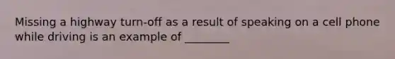 Missing a highway turn-off as a result of speaking on a cell phone while driving is an example of ________
