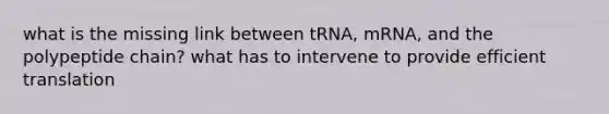 what is the missing link between tRNA, mRNA, and the polypeptide chain? what has to intervene to provide efficient translation