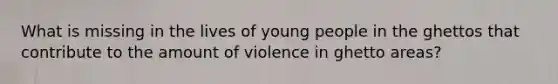 What is missing in the lives of young people in the ghettos that contribute to the amount of violence in ghetto areas?