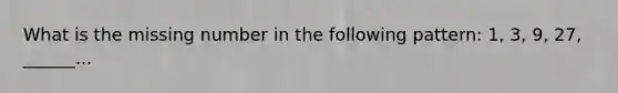 What is the missing number in the following pattern: 1, 3, 9, 27, ______...