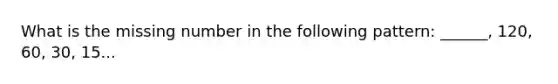 What is the missing number in the following pattern: ______, 120, 60, 30, 15...