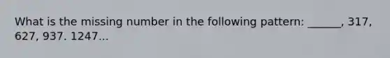 What is the missing number in the following pattern: ______, 317, 627, 937. 1247...