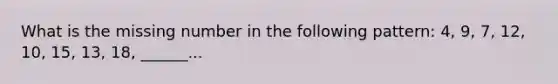 What is the missing number in the following pattern: 4, 9, 7, 12, 10, 15, 13, 18, ______...