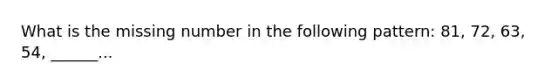 What is the missing number in the following pattern: 81, 72, 63, 54, ______...