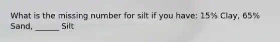 What is the missing number for silt if you have: 15% Clay, 65% Sand, ______ Silt